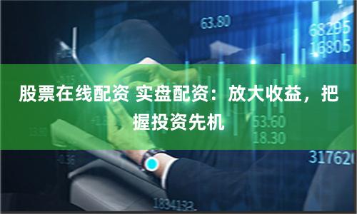 股票在线配资 实盘配资：放大收益，把握投资先机