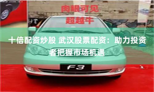 十倍配资炒股 武汉股票配资：助力投资者把握市场机遇
