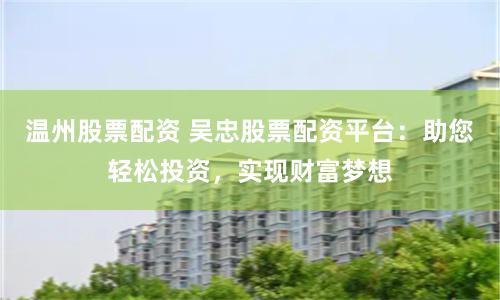 温州股票配资 吴忠股票配资平台：助您轻松投资，实现财富梦想