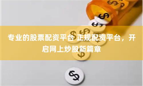 专业的股票配资平台 正规配资平台，开启网上炒股新篇章