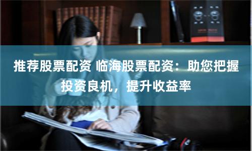 推荐股票配资 临海股票配资：助您把握投资良机，提升收益率