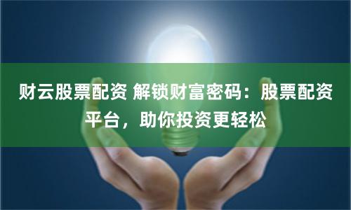 财云股票配资 解锁财富密码：股票配资平台，助你投资更轻松