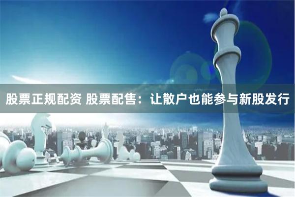 股票正规配资 股票配售：让散户也能参与新股发行