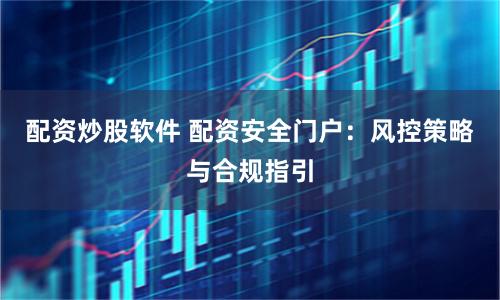 配资炒股软件 配资安全门户：风控策略与合规指引