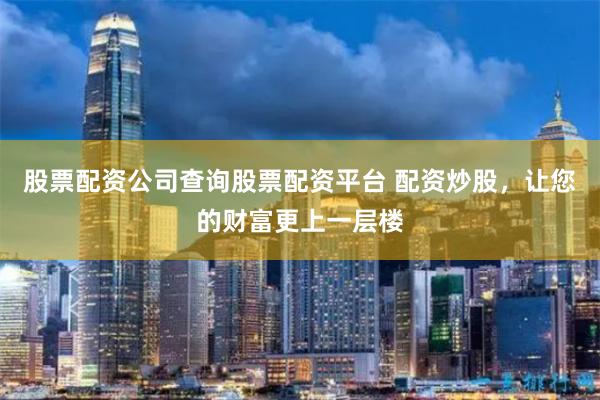 股票配资公司查询股票配资平台 配资炒股，让您的财富更上一层楼