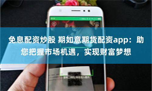 免息配资炒股 期如意期货配资app：助您把握市场机遇，实现财富梦想